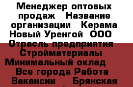 Менеджер оптовых продаж › Название организации ­ Керама-Новый Уренгой, ООО › Отрасль предприятия ­ Стройматериалы › Минимальный оклад ­ 1 - Все города Работа » Вакансии   . Брянская обл.